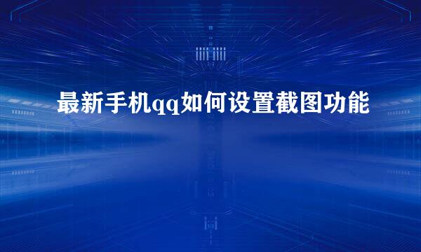 最新手机qq如何设置截图功能