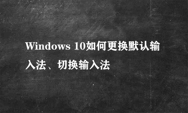 Windows 10如何更换默认输入法、切换输入法
