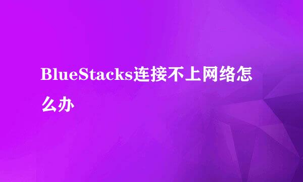 BlueStacks连接不上网络怎么办