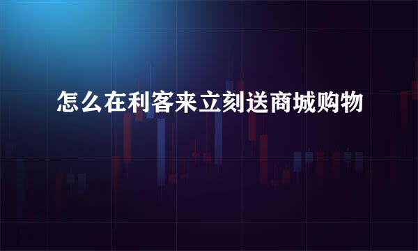 怎么在利客来立刻送商城购物
