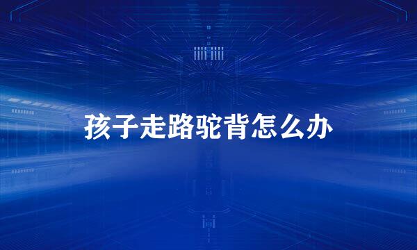 孩子走路驼背怎么办