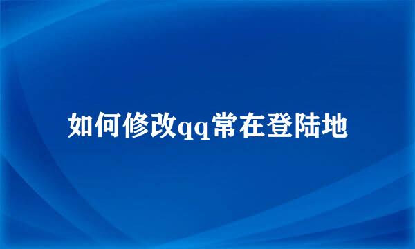 如何修改qq常在登陆地