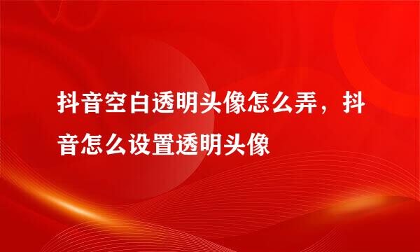 抖音空白透明头像怎么弄，抖音怎么设置透明头像