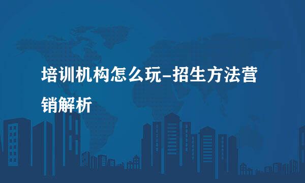 培训机构怎么玩-招生方法营销解析