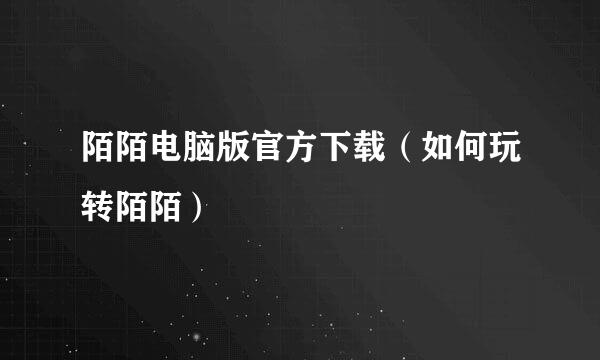 陌陌电脑版官方下载（如何玩转陌陌）