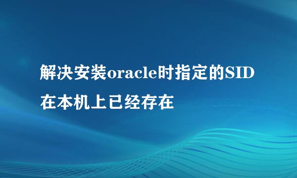 解决安装oracle时指定的SID在本机上已经存在