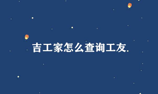 吉工家怎么查询工友