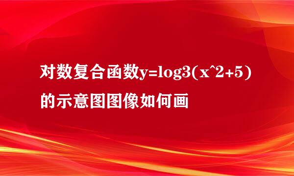 对数复合函数y=log3(x^2+5)的示意图图像如何画