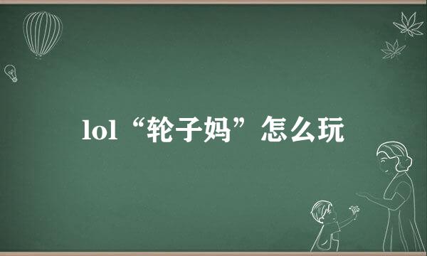 lol“轮子妈”怎么玩