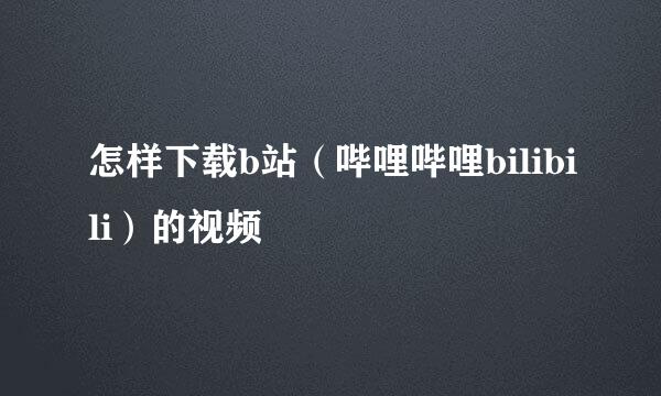 怎样下载b站（哔哩哔哩bilibili）的视频
