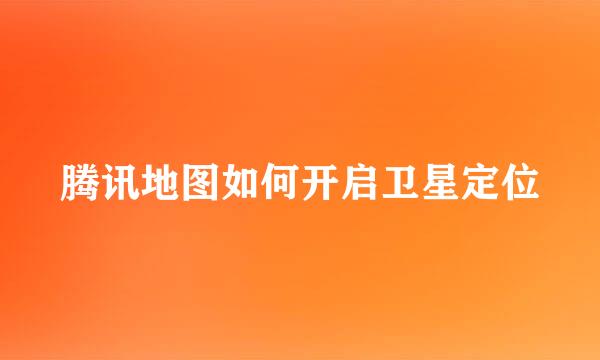 腾讯地图如何开启卫星定位