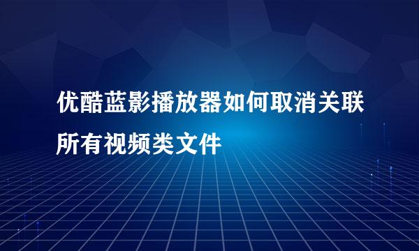 优酷蓝影播放器如何取消关联所有视频类文件