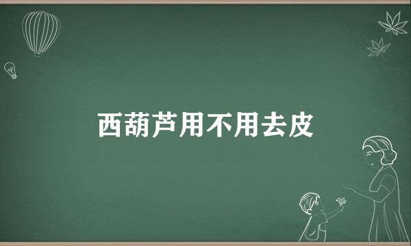 西葫芦用不用去皮
