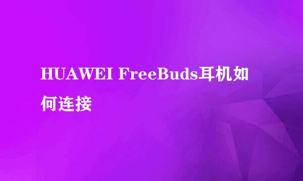 HUAWEI FreeBuds耳机如何连接