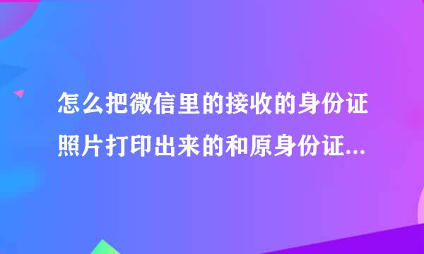怎么把微信里的接收的身份证照片打印出来的和原身份证证件一样大小