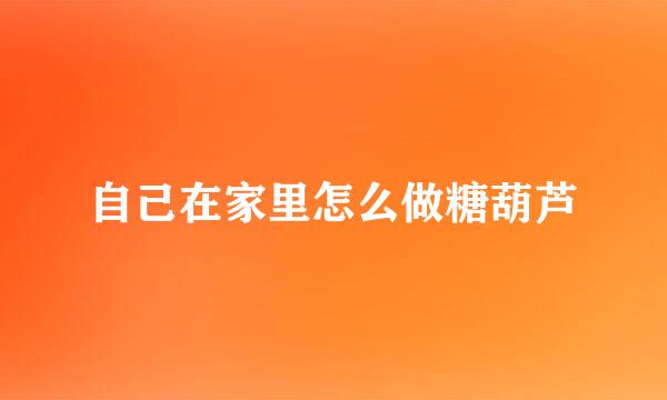 自己在家里怎么做糖葫芦