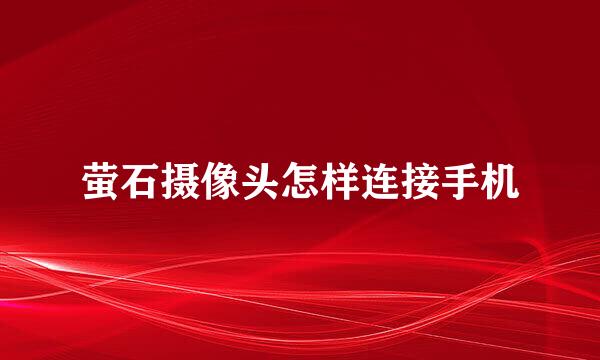 萤石摄像头怎样连接手机