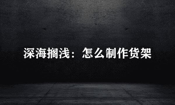 深海搁浅：怎么制作货架