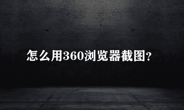 怎么用360浏览器截图？