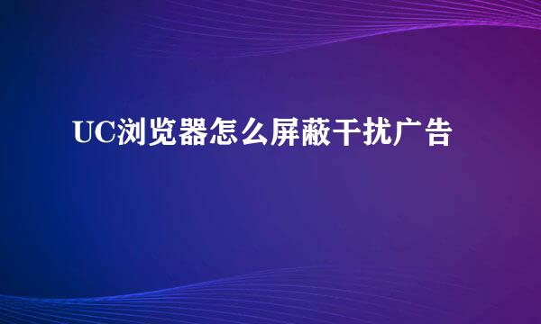 UC浏览器怎么屏蔽干扰广告