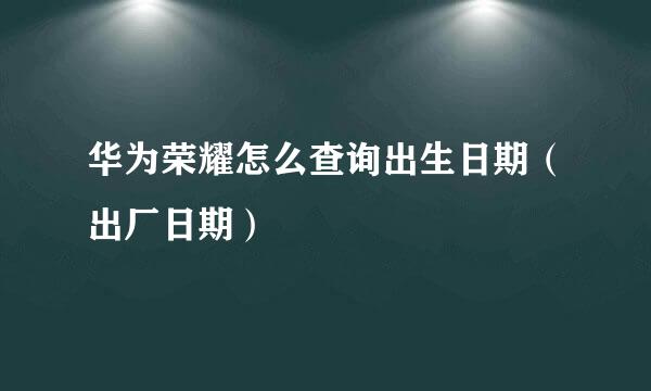 华为荣耀怎么查询出生日期（出厂日期）