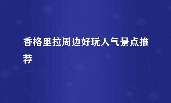 香格里拉周边好玩人气景点推荐