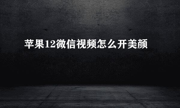 苹果12微信视频怎么开美颜
