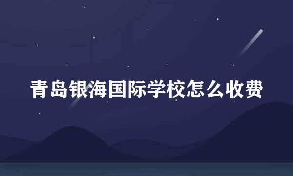 青岛银海国际学校怎么收费