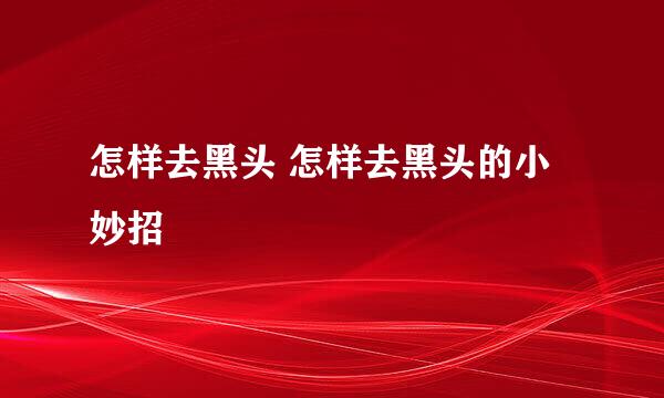 怎样去黑头 怎样去黑头的小妙招