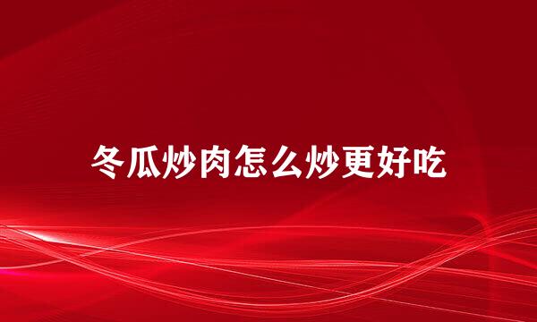 冬瓜炒肉怎么炒更好吃