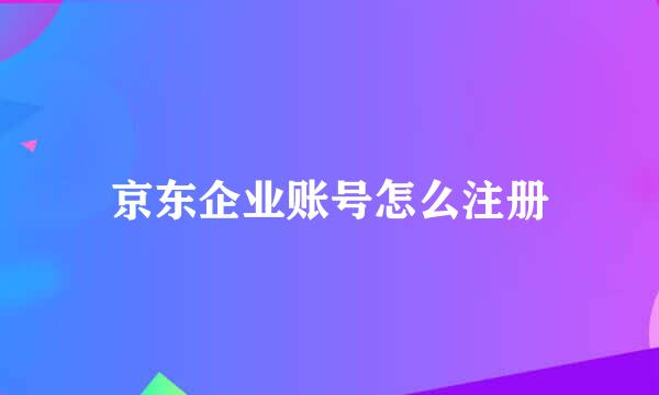 京东企业账号怎么注册