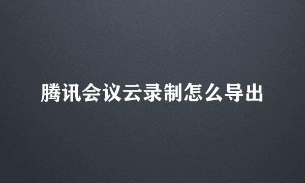 腾讯会议云录制怎么导出