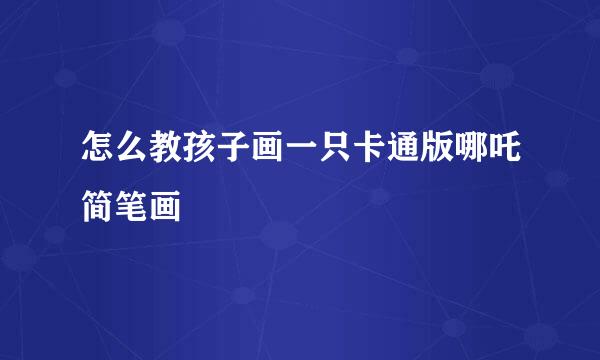 怎么教孩子画一只卡通版哪吒简笔画