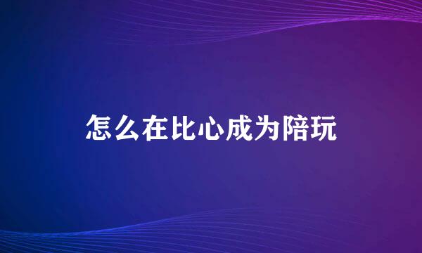 怎么在比心成为陪玩