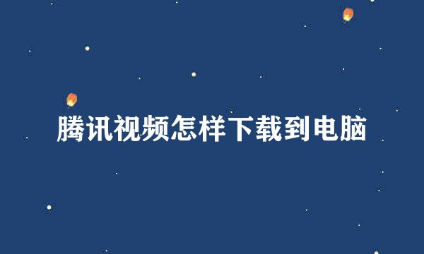 腾讯视频怎样下载到电脑