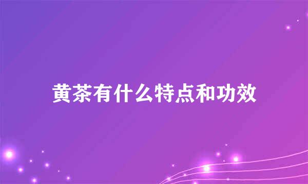 黄茶有什么特点和功效