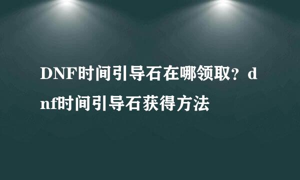 DNF时间引导石在哪领取？dnf时间引导石获得方法