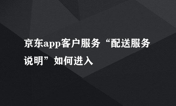 京东app客户服务“配送服务说明”如何进入