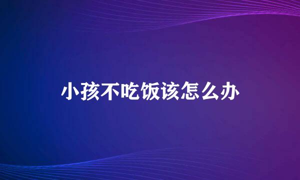 小孩不吃饭该怎么办