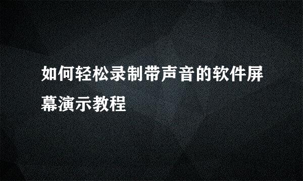 如何轻松录制带声音的软件屏幕演示教程