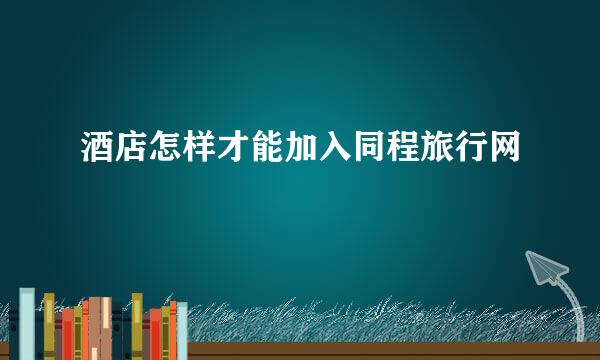 酒店怎样才能加入同程旅行网