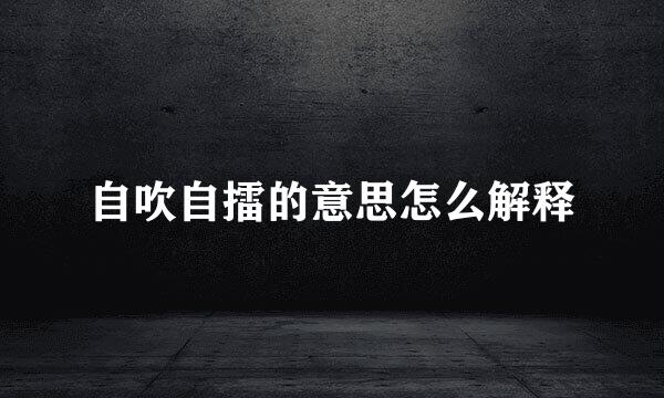 自吹自擂的意思怎么解释
