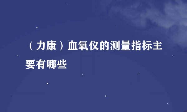 （力康）血氧仪的测量指标主要有哪些