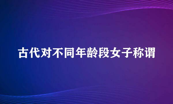 古代对不同年龄段女子称谓