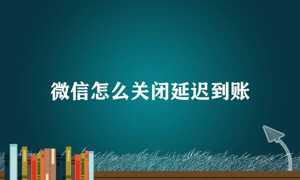 微信怎么关闭延迟到账
