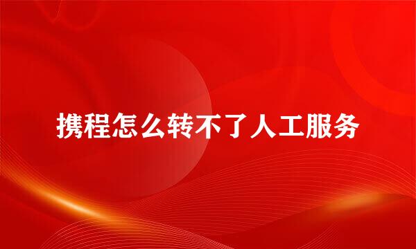 携程怎么转不了人工服务