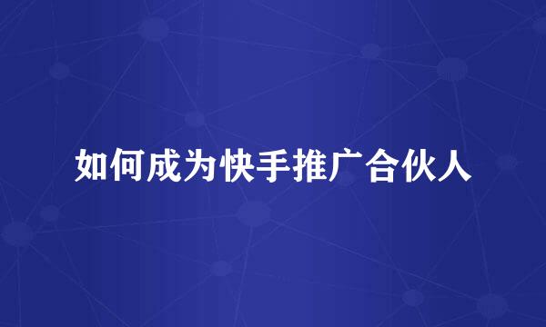 如何成为快手推广合伙人