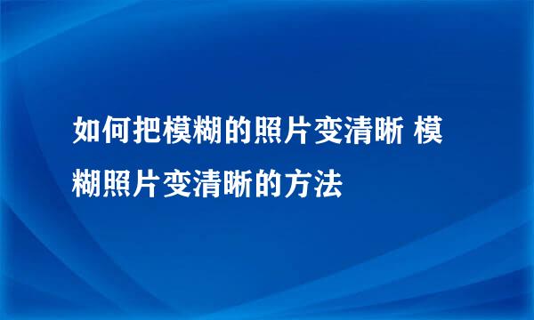 如何把模糊的照片变清晰 模糊照片变清晰的方法