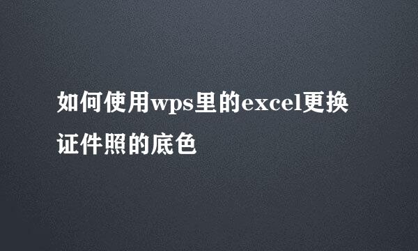 如何使用wps里的excel更换证件照的底色
