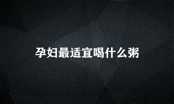 孕妇最适宜喝什么粥
